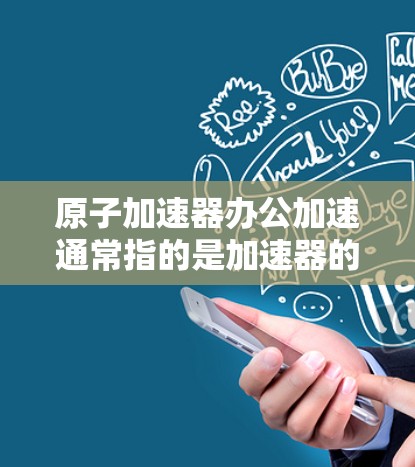 原子加速器办公加速通常指的是加速器的管理、操作和维护工具。以下是一些可能相关的工具和方法，帮助您高效管理原子加速器