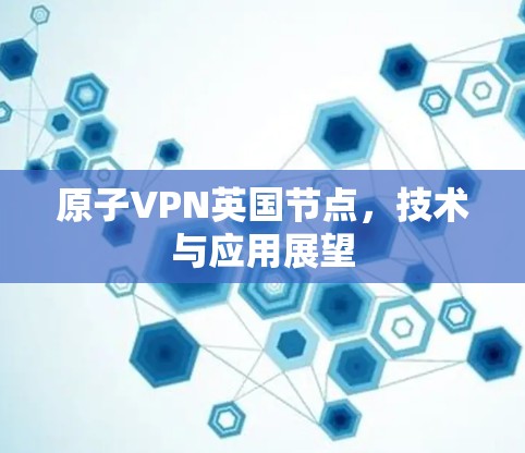 原子VPN英国节点,技术与应用展望 原子VPN英国节点,技术与应用展望