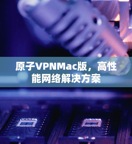 原子VPNMac版,高性能网络解决方案 原子VPNMac版,高性能网络解决方案