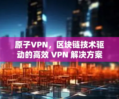 原子VPN,区块链技术驱动的高效 VPN 解决方案 原子VPN,区块链技术驱动的高效 VPN 解决方案