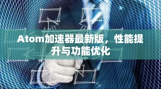 Atom加速器最新版,性能提升与功能优化 Atom加速器最新版,性能提升与功能优化