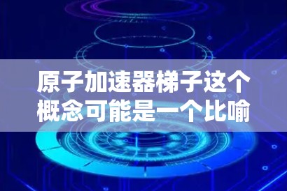 原子加速器梯子这个概念可能是一个比喻或描述,用于解释原子堆加速的过程。以下是对该概念的详细解释 原子加速器梯子这个概念可能是一个比喻或描述,用于解释原子堆加速的过程。以下是对该概念的详细解释