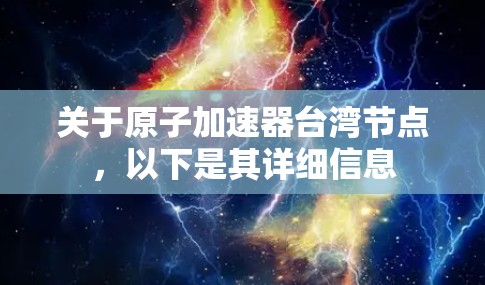 关于原子加速器台湾节点,以下是其详细信息 关于原子加速器台湾节点,以下是其详细信息