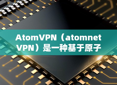 AtomVPN(atomnetVPN)是一种基于原子网络的VPN协议,旨在提供高速、安全且可靠的网络访问。如果用户想使用AtomVPN,通常会通过以下方式加速网络连接 AtomVPN(atomnetVPN)是一种基于原子网络的VPN协议,旨在提供高速、安全且可靠的网络访问。如果用户想使用AtomVPN,通常会通过以下方式加速网络连接
