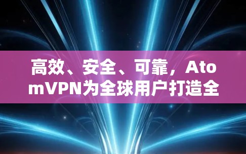 高效、安全、可靠,AtomVPN为全球用户打造全球级VPN服务 高效、安全、可靠,AtomVPN为全球用户打造全球级VPN服务