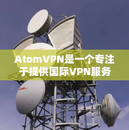 AtomVPN是一个专注于提供国际VPN服务的工具,支持全球范围内的网络连接。以下是AtomVPN在国际网络接口的覆盖情况和主要网络提供商 AtomVPN是一个专注于提供国际VPN服务的工具,支持全球范围内的网络连接。以下是AtomVPN在国际网络接口的覆盖情况和主要网络提供商
