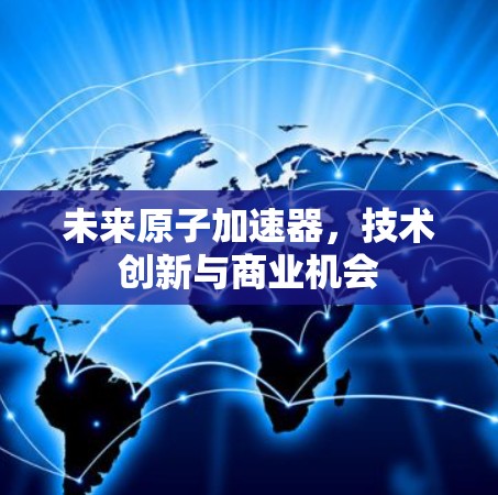 未来原子加速器,技术创新与商业机会 未来原子加速器,技术创新与商业机会