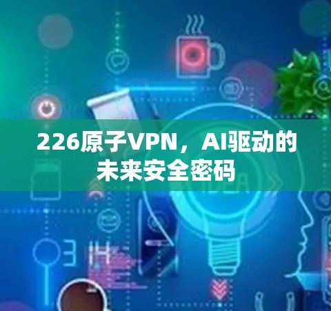 226原子VPN,AI驱动的未来安全密码 226原子VPN,AI驱动的未来安全密码