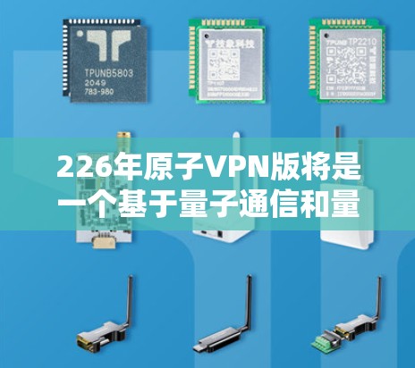 226年原子VPN版将是一个基于量子通信和量子纠缠的高级版本,旨在提供更强劲、更安全的网络连接。以下是该版本的详细分析 226年原子VPN版将是一个基于量子通信和量子纠缠的高级版本,旨在提供更强劲、更安全的网络连接。以下是该版本的详细分析