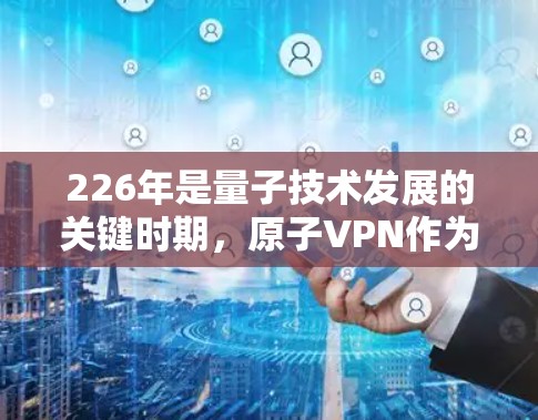 226年是量子技术发展的关键时期,原子VPN作为一种基于量子物理原理的加密技术,可能会在226年呈现新的突破和创新。以下是关于226年原子VPNiOS版的详细分析 226年是量子技术发展的关键时期,原子VPN作为一种基于量子物理原理的加密技术,可能会在226年呈现新的突破和创新。以下是关于226年原子VPNiOS版的详细分析