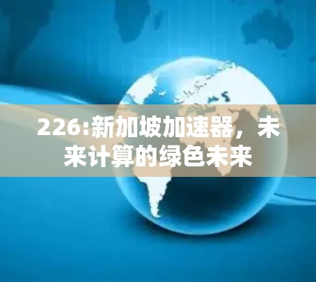 226:新加坡加速器,未来计算的绿色未来 226:新加坡加速器,未来计算的绿色未来