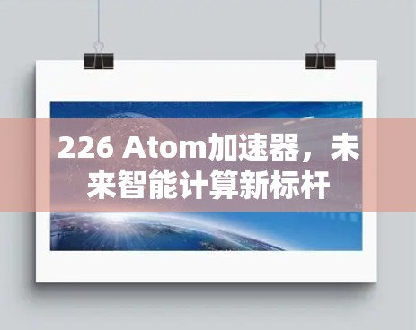 226 Atom加速器,未来智能计算新标杆 226 Atom加速器,未来智能计算新标杆