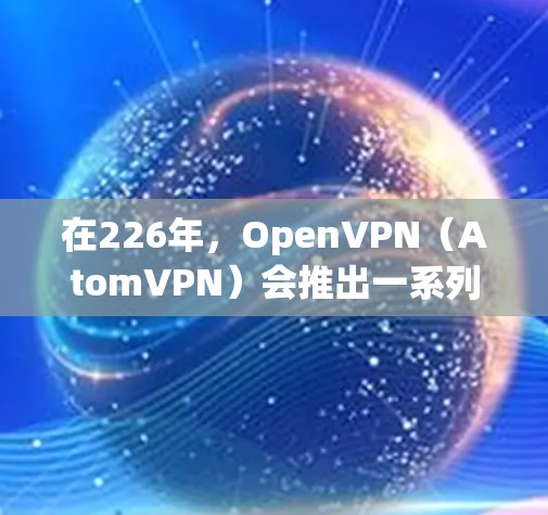 在226年,OpenVPN(AtomVPN)会推出一系列的版本,以满足不同用户的需求。以下是226年AtomVPN电脑版的主要版本特点和推荐 在226年,OpenVPN(AtomVPN)会推出一系列的版本,以满足不同用户的需求。以下是226年AtomVPN电脑版的主要版本特点和推荐