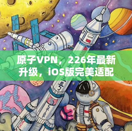 原子VPN,226年最新升级,iOS版完美适配 原子VPN,226年最新升级,iOS版完美适配
