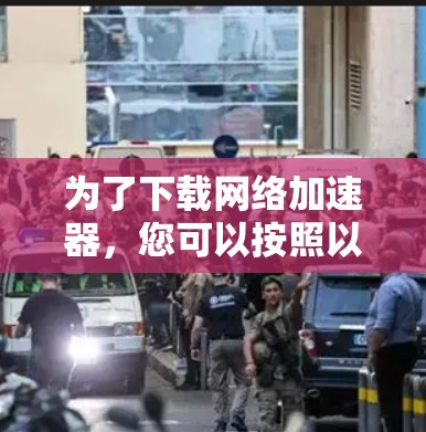 为了下载网络加速器,您可以按照以下步骤操作 为了下载网络加速器,您可以按照以下步骤操作