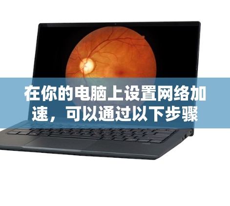 在你的电脑上设置网络加速,可以通过以下步骤执行 在你的电脑上设置网络加速,可以通过以下步骤执行