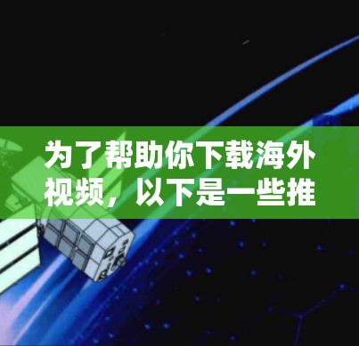 为了帮助你下载海外视频,以下是一些推荐的软件,根据你的设备类型和需求来选择 为了帮助你下载海外视频,以下是一些推荐的软件,根据你的设备类型和需求来选择