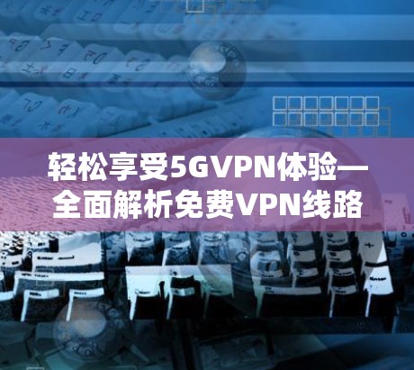 轻松享受5GVPN体验—全面解析免费VPN线路测速与选择指南 轻松享受5GVPN体验—全面解析免费VPN线路测速与选择指南