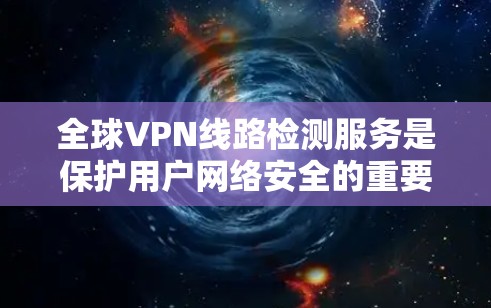 全球VPN线路检测服务是保护用户网络安全的重要工具,旨在识别和阻止恶意软件和网络攻击。以下是对该主题的详细总结和解释 全球VPN线路检测服务是保护用户网络安全的重要工具,旨在识别和阻止恶意软件和网络攻击。以下是对该主题的详细总结和解释