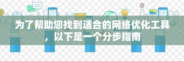 为了帮助您找到适合的网络优化工具,以下是一个分步指南 为了帮助您找到适合的网络优化工具,以下是一个分步指南