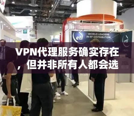 VPN代理服务确实存在,但并非所有人都会选择。以下是一些VPN代理服务的使用体验和建议 VPN代理服务确实存在,但并非所有人都会选择。以下是一些VPN代理服务的使用体验和建议