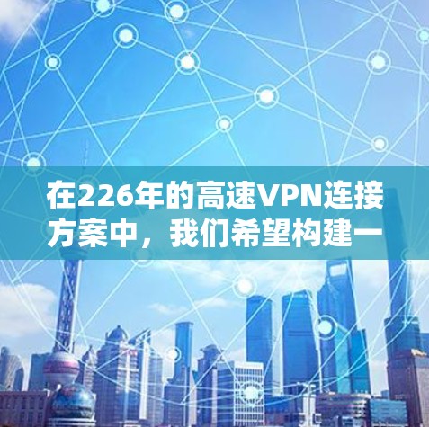 在226年的高速VPN连接方案中,我们希望构建一个既安全又经济的解决方案,满足未来用户的需求。以下是一个综合考虑的方案设计 在226年的高速VPN连接方案中,我们希望构建一个既安全又经济的解决方案,满足未来用户的需求。以下是一个综合考虑的方案设计