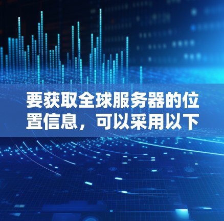 要获取全球服务器的位置信息,可以采用以下方法 要获取全球服务器的位置信息,可以采用以下方法