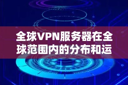 全球VPN服务器在全球范围内的分布和运行情况如下 全球VPN服务器在全球范围内的分布和运行情况如下