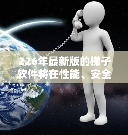 226年最新版的梯子软件将在性能、安全性、易用性和扩展性等多方面进行优化和改进。以下是关于226年梯子软件体验的详细分析 226年最新版的梯子软件将在性能、安全性、易用性和扩展性等多方面进行优化和改进。以下是关于226年梯子软件体验的详细分析