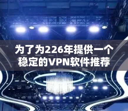 为了为226年提供一个稳定的VPN软件推荐,我将按照以下步骤进行分析和选择 为了为226年提供一个稳定的VPN软件推荐,我将按照以下步骤进行分析和选择