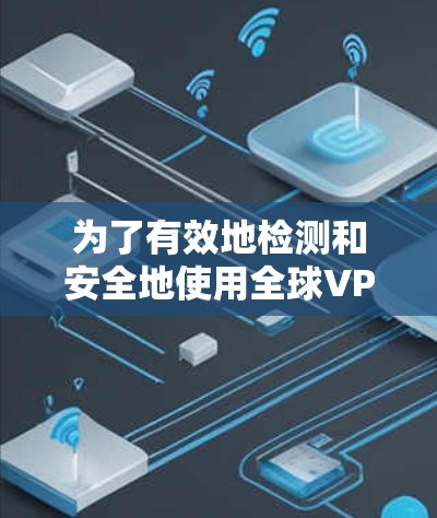 为了有效地检测和安全地使用全球VPN,可以按照以下步骤进行 为了有效地检测和安全地使用全球VPN,可以按照以下步骤进行