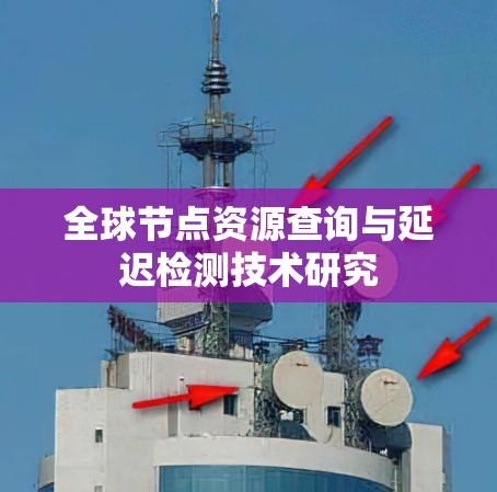 全球节点资源查询与延迟检测技术研究 全球节点资源查询与延迟检测技术研究