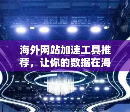 海外网站加速工具推荐,让你的数据在海外安全运行的高效工具 海外网站加速工具推荐,让你的数据在海外安全运行的高效工具