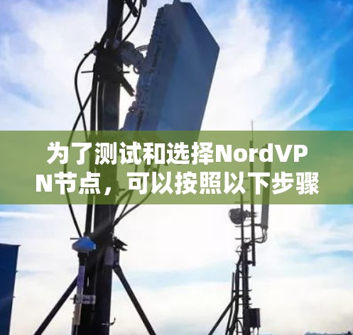 为了测试和选择NordVPN节点,可以按照以下步骤进行 为了测试和选择NordVPN节点,可以按照以下步骤进行