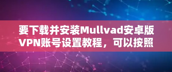 要下载并安装Mullvad安卓版VPN账号设置教程,可以按照以下步骤操作 要下载并安装Mullvad安卓版VPN账号设置教程,可以按照以下步骤操作