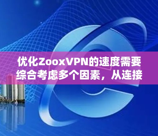 优化ZooxVPN的速度需要综合考虑多个因素,从连接方式到配置调整,每一步都至关重要。以下是一个系统化的步骤指南,帮助你提升VPN连接速度 优化ZooxVPN的速度需要综合考虑多个因素,从连接方式到配置调整,每一步都至关重要。以下是一个系统化的步骤指南,帮助你提升VPN连接速度