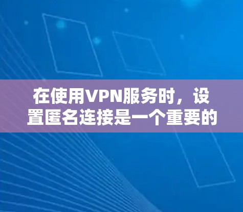 在使用VPN服务时,设置匿名连接是一个重要的隐私保护措施。以下是一些具体的步骤和方法,帮助您理解和实现匿名连接设置 在使用VPN服务时,设置匿名连接是一个重要的隐私保护措施。以下是一些具体的步骤和方法,帮助您理解和实现匿名连接设置