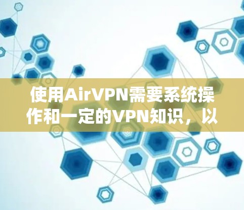 使用AirVPN需要系统操作和一定的VPN知识,以下是详细的步骤指南 使用AirVPN需要系统操作和一定的VPN知识,以下是详细的步骤指南