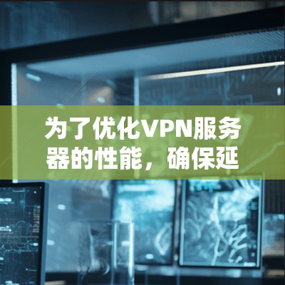为了优化VPN服务器的性能，确保延迟降低，可以按照以下步骤进行分析和优化