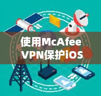 使用McAfee VPN保护iOS设备是一个全面的解决方案,需要按照以下步骤进行操作 使用McAfee VPN保护iOS设备是一个全面的解决方案,需要按照以下步骤进行操作