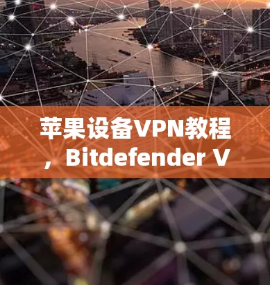 苹果设备VPN教程,Bitdefender VPN iOS版使用指南 苹果设备VPN教程,Bitdefender VPN iOS版使用指南