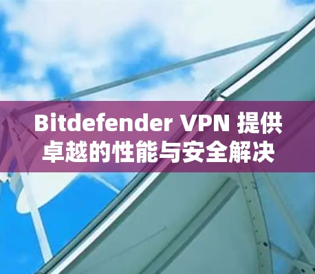 Bitdefender VPN 提供卓越的性能与安全解决方案 Bitdefender VPN 提供卓越的性能与安全解决方案