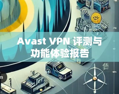Avast VPN 评测与功能体验报告 Avast VPN 评测与功能体验报告
