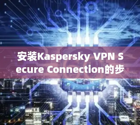 安装Kaspersky VPN Secure Connection的步骤如下 安装Kaspersky VPN Secure Connection的步骤如下