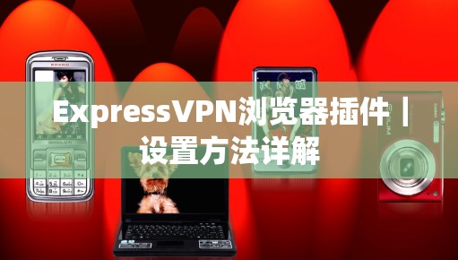 ExpressVPN浏览器插件|设置方法详解 ExpressVPN浏览器插件|设置方法详解