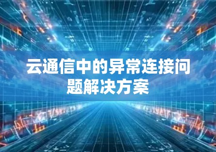云通信中的异常连接问题解决方案 云通信中的异常连接问题解决方案