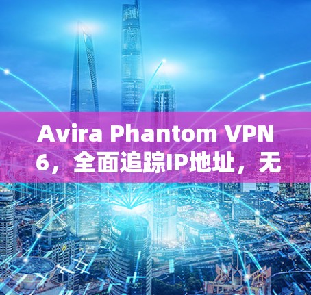 Avira Phantom VPN 6,全面追踪IP地址,无广告,轻松解决VPN问题 Avira Phantom VPN 6,全面追踪IP地址,无广告,轻松解决VPN问题