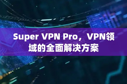 Super VPN Pro,VPN领域的全面解决方案 Super VPN Pro,VPN领域的全面解决方案