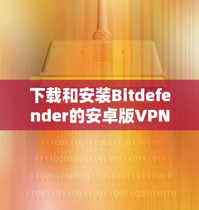 下载和安装Bitdefender的安卓版VPN的步骤如下 下载和安装Bitdefender的安卓版VPN的步骤如下