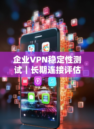 企业VPN稳定性测试|长期连接评估 企业VPN稳定性测试|长期连接评估